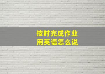 按时完成作业 用英语怎么说